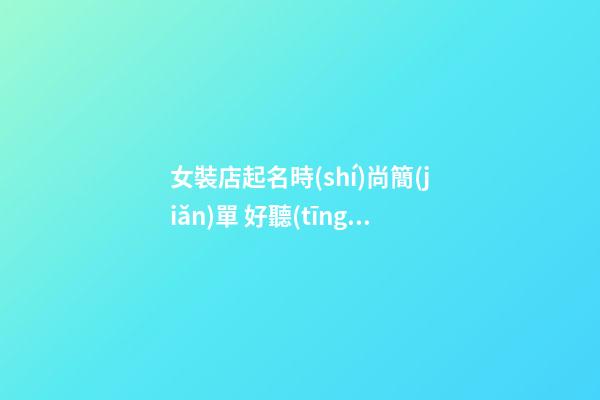 女裝店起名時(shí)尚簡(jiǎn)單 好聽(tīng)的女裝店名-第1張-店鋪起名-玄機(jī)派